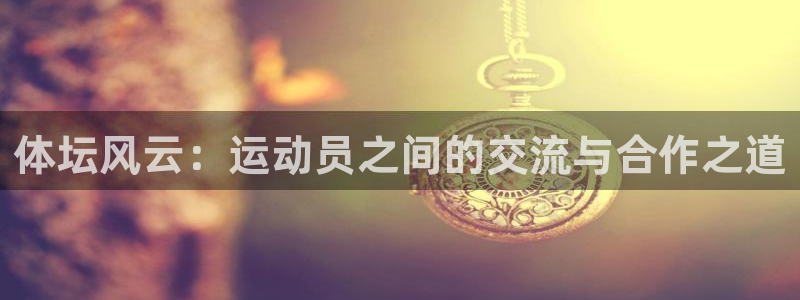 3377体育官网下载招商电话：体坛风云：运动员之间的交流与合
