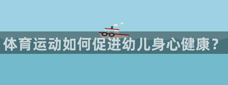 3377体育官网下载招商电话地址查询：体育运动如何促进幼儿身