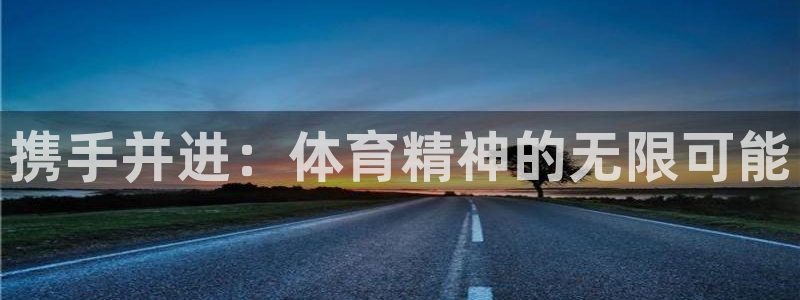 3377体育官网下载平台注册要钱吗安全吗：携手并进：体育精神