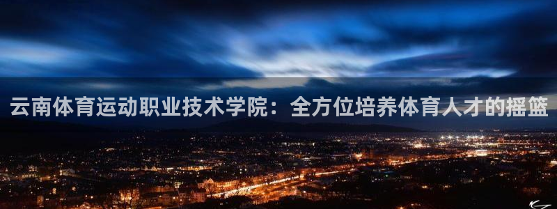 德国3377体育官方正版app集团：云南体育运动职业技术学院