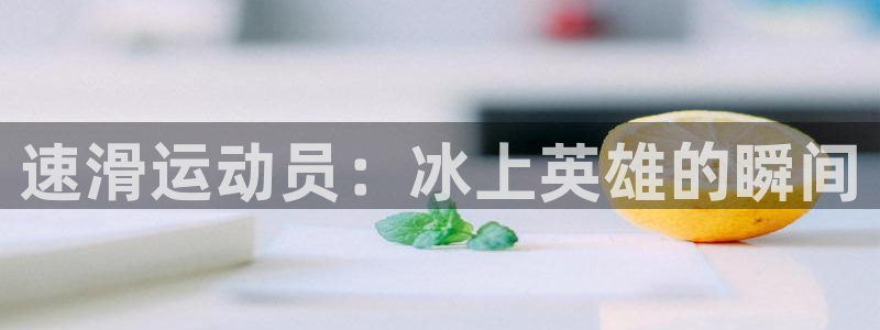 3377体育官网下载平台假的吗是真的吗：速滑运动员：冰上英雄